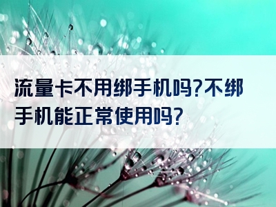 流量卡不用绑手机吗？不绑手机能正常使用吗？