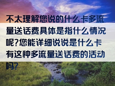 不太理解您说的什么卡多流量送话费具体是指什么情况呢？您能详细说说是什么卡有这种多流量送话费的活动吗？