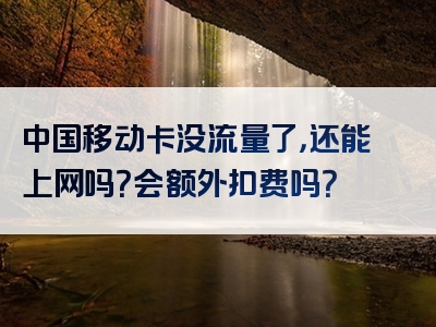 中国移动卡没流量了，还能上网吗？会额外扣费吗？
