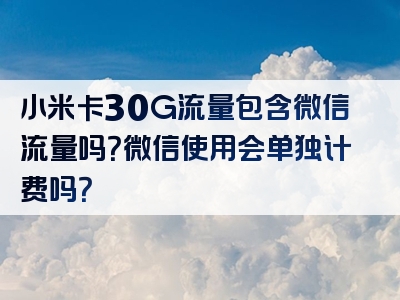 小米卡30G流量包含微信流量吗？微信使用会单独计费吗？