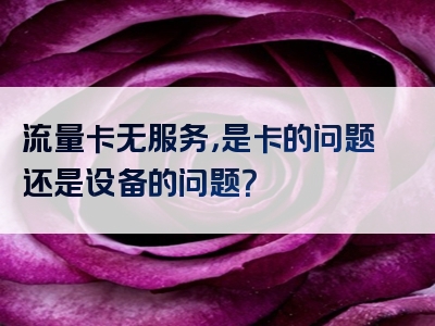 流量卡无服务，是卡的问题还是设备的问题？