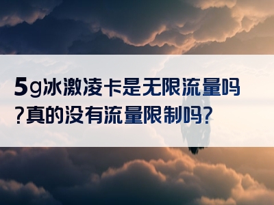 5g冰激凌卡是无限流量吗？真的没有流量限制吗？