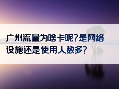 广州流量为啥卡呢？是网络设施还是使用人数多？