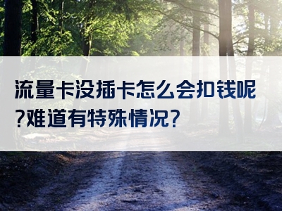 流量卡没插卡怎么会扣钱呢？难道有特殊情况？