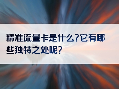 精准流量卡是什么？它有哪些独特之处呢？