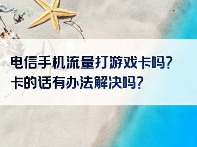 电信手机流量打游戏卡吗？卡的话有办法解决吗？
