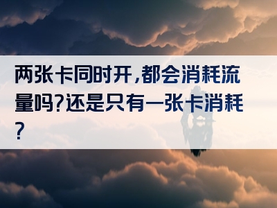 两张卡同时开，都会消耗流量吗？还是只有一张卡消耗？