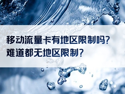移动流量卡有地区限制吗？难道都无地区限制？