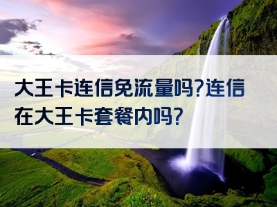 大王卡连信免流量吗？连信在大王卡套餐内吗？