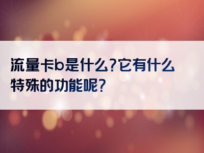流量卡b是什么？它有什么特殊的功能呢？