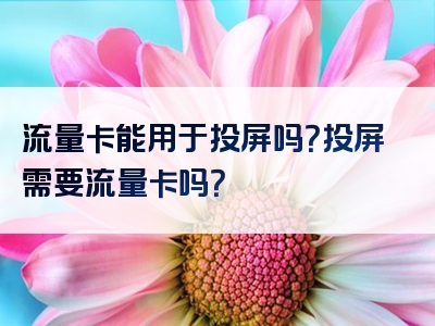 流量卡能用于投屏吗？投屏需要流量卡吗？