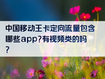 中国移动王卡定向流量包含哪些app？有视频类的吗？