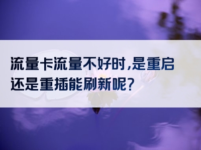 流量卡流量不好时，是重启还是重插能刷新呢？