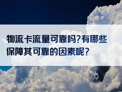 物流卡流量可靠吗？有哪些保障其可靠的因素呢？