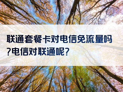 联通套餐卡对电信免流量吗？电信对联通呢？