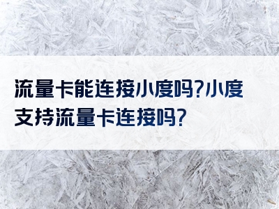流量卡能连接小度吗？小度支持流量卡连接吗？