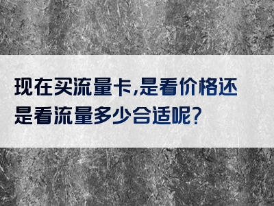 现在买流量卡，是看价格还是看流量多少合适呢？
