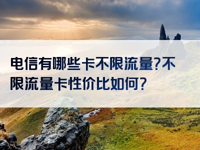 电信有哪些卡不限流量？不限流量卡性价比如何？