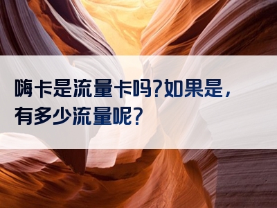 嗨卡是流量卡吗？如果是，有多少流量呢？