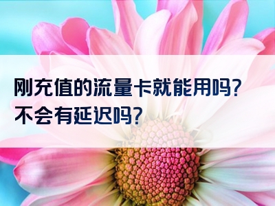 刚充值的流量卡就能用吗？不会有延迟吗？