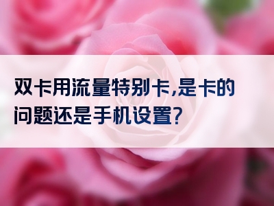 双卡用流量特别卡，是卡的问题还是手机设置？