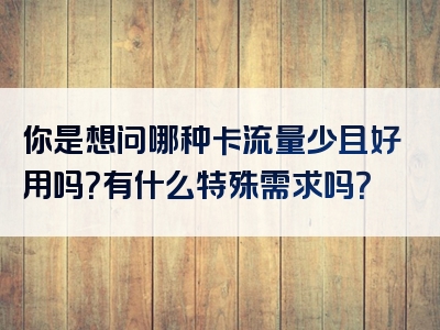 你是想问哪种卡流量少且好用吗？有什么特殊需求吗？