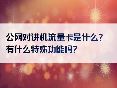 公网对讲机流量卡是什么？有什么特殊功能吗？