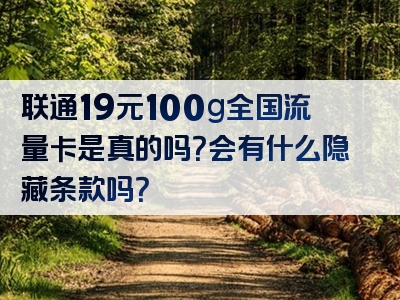 联通19元100g全国流量卡是真的吗？会有什么隐藏条款吗？