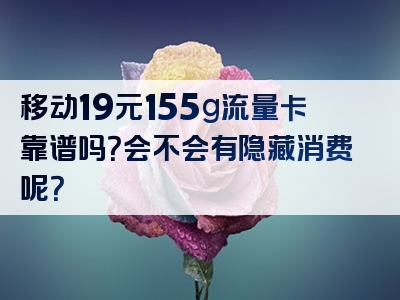 移动19元155g流量卡靠谱吗？会不会有隐藏消费呢？