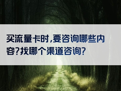 买流量卡时，要咨询哪些内容？找哪个渠道咨询？