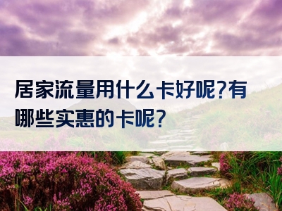 居家流量用什么卡好呢？有哪些实惠的卡呢？