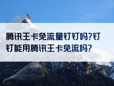 腾讯王卡免流量钉钉吗？钉钉能用腾讯王卡免流吗？