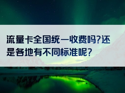 流量卡全国统一收费吗？还是各地有不同标准呢？