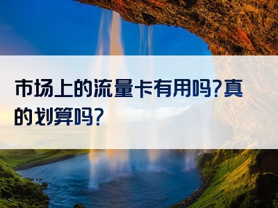 市场上的流量卡有用吗？真的划算吗？