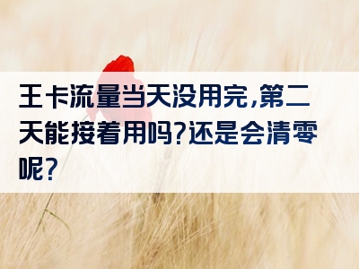 王卡流量当天没用完，第二天能接着用吗？还是会清零呢？