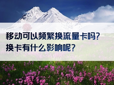 移动可以频繁换流量卡吗？换卡有什么影响呢？