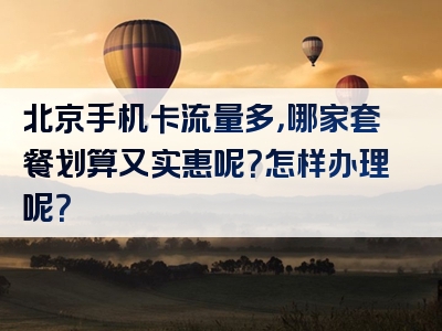 北京手机卡流量多，哪家套餐划算又实惠呢？怎样办理呢？