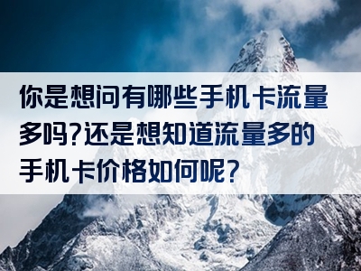 你是想问有哪些手机卡流量多吗？还是想知道流量多的手机卡价格如何呢？