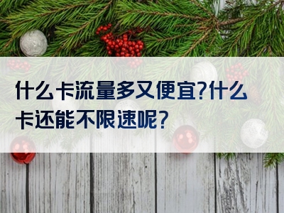 什么卡流量多又便宜？什么卡还能不限速呢？