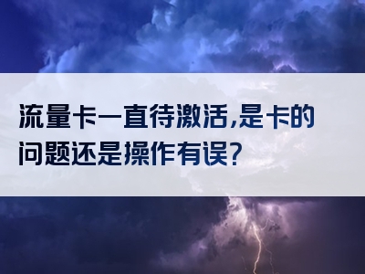 流量卡一直待激活，是卡的问题还是操作有误？
