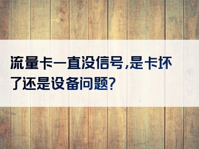 流量卡一直没信号，是卡坏了还是设备问题？