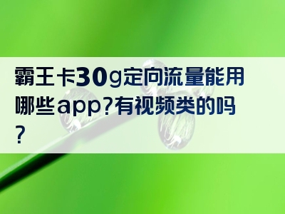霸王卡30g定向流量能用哪些app？有视频类的吗？