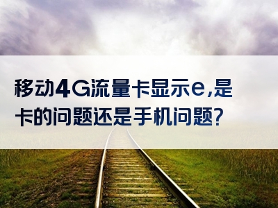移动4G流量卡显示e，是卡的问题还是手机问题？
