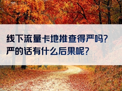 线下流量卡地推查得严吗？严的话有什么后果呢？