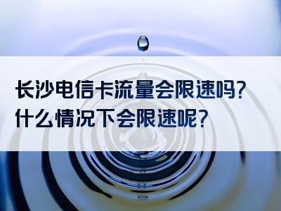 长沙电信卡流量会限速吗？什么情况下会限速呢？