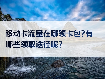移动卡流量在哪领卡包？有哪些领取途径呢？