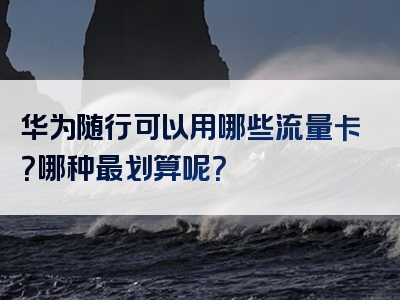 华为随行可以用哪些流量卡？哪种最划算呢？