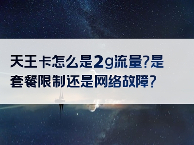 天王卡怎么是2g流量？是套餐限制还是网络故障？