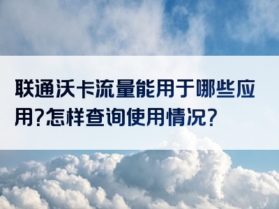 联通沃卡流量能用于哪些应用？怎样查询使用情况？