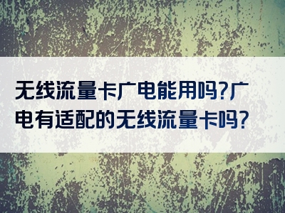 无线流量卡广电能用吗？广电有适配的无线流量卡吗？